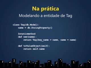 Na práticaModelando a entidade de Tagclass Tag(db.Model):    name = db.StringProperty()    @staticmethoddef new(name):        return Tag(key_name = name, name = name)deftoValueObject(self):        return self.name