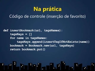Na práticaCódigo de controle (inserção de favorito)definsertBookmark(url, tagsNames):tagsKeys = []    for name in tagsNames:tagsKeys.append(insertTagIfNotExists(name))    bookmark = Bookmark.new(url, tagsKeys)    return bookmark.put()