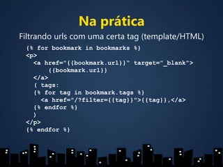 Na práticaFiltrando urls com uma certa tag (template/HTML){% for bookmark in bookmarks %}<p>  <a href="{{bookmark.url}}“target="_blank">      {{bookmark.url}}  </a>  ( tags:  {% for tag in bookmark.tags %}    <a href="/?filter={{tag}}">{{tag}},</a>  {% endfor %}  )</p>{% endfor %}