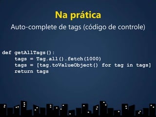 Na práticaAuto-complete de tags (código de controle)defgetAllTags():tags = Tag.all().fetch(1000)tags = [tag.toValueObject() for tag in tags]returntags
