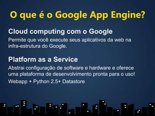 O que é o Google AppEngine?Cloudcomputing com o GooglePermite que você execute seus aplicativos da web na infra-estrutura do Google.Platform as a ServiceAbstrai configuração de software e hardware e oferece uma plataforma de desenvolvimento pronta para o uso!Webapp+ Python 2.5+ Datastore