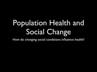 Population Health and
   Social Change
How do changing social conditions inﬂuence health?
 