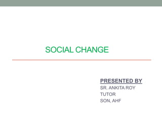 SOCIAL CHANGE
PRESENTED BY
SR. ANKITA ROY
TUTOR
SON, AHF
 