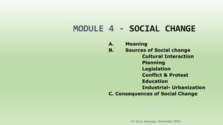 MODULE 4 - SOCIAL CHANGE
A. Meaning
B. Sources of Social change
Cultural Interaction
Planning
Legislation
Conflict & Protest
Education
Industrial- Urbanization
C. Consequences of Social Change
Dr. Sruti Kanungo, November 2020
 