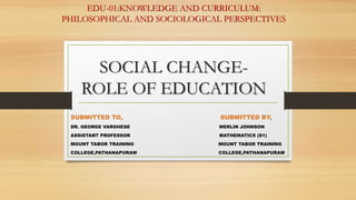 EDU-01:KNOWLEDGE AND CURRICULUM:
PHILOSOPHICAL AND SOCIOLOGICAL PERSPECTIVES
SOCIAL CHANGE-
ROLE OF EDUCATION
SUBMITTED TO, SUBMITTED BY,
DR. GEORGE VARGHESE MERLIN JOHNSON
ASSISTANT PROFESSOR MATHEMATICS (S1)
MOUNT TABOR TRAINING MOUNT TABOR TRAINING
COLLEGE,PATHANAPURAM COLLEGE,PATHANAPURAM
 