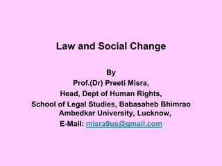 Law and Social Change
By
Prof.(Dr) Preeti Misra,
Head, Dept of Human Rights,
School of Legal Studies, Babasaheb Bhimrao
Ambedkar University, Lucknow,
E-Mail: misra9us@gmail.com
 