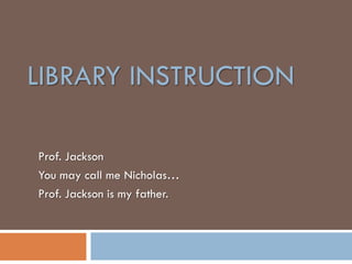 LIBRARY INSTRUCTION

Prof. Jackson
You may call me Nicholas…
Prof. Jackson is my father.
 