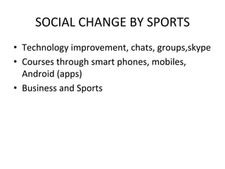 SOCIAL	
  CHANGE	
  BY	
  SPORTS	
  
•  Technology	
  improvement,	
  chats,	
  groups,skype	
  
•  Courses	
  through	
  smart	
  phones,	
  mobiles,	
  
   Android	
  (apps)	
  
•  Business	
  and	
  Sports	
  
 