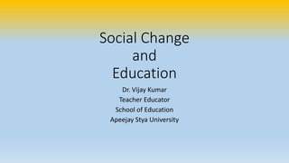 Social Change
and
Education
Dr. Vijay Kumar
Teacher Educator
School of Education
Apeejay Stya University
 