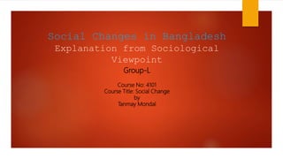 Social Changes in Bangladesh
Explanation from Sociological
Viewpoint
Group-L
Course No: 4101
Course Title: Social Change
by
Tanmay Mondal
 