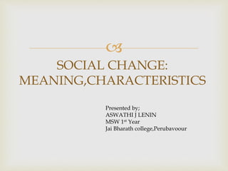 
SOCIAL CHANGE:
MEANING,CHARACTERISTICS
Presented by;
ASWATHI J LENIN
MSW 1st Year
Jai Bharath college,Perubavoour
 