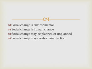 
 Social change is environmental
 Social change is human change
 Social change may be planned or unplanned
 Social change may create chain reaction.
 