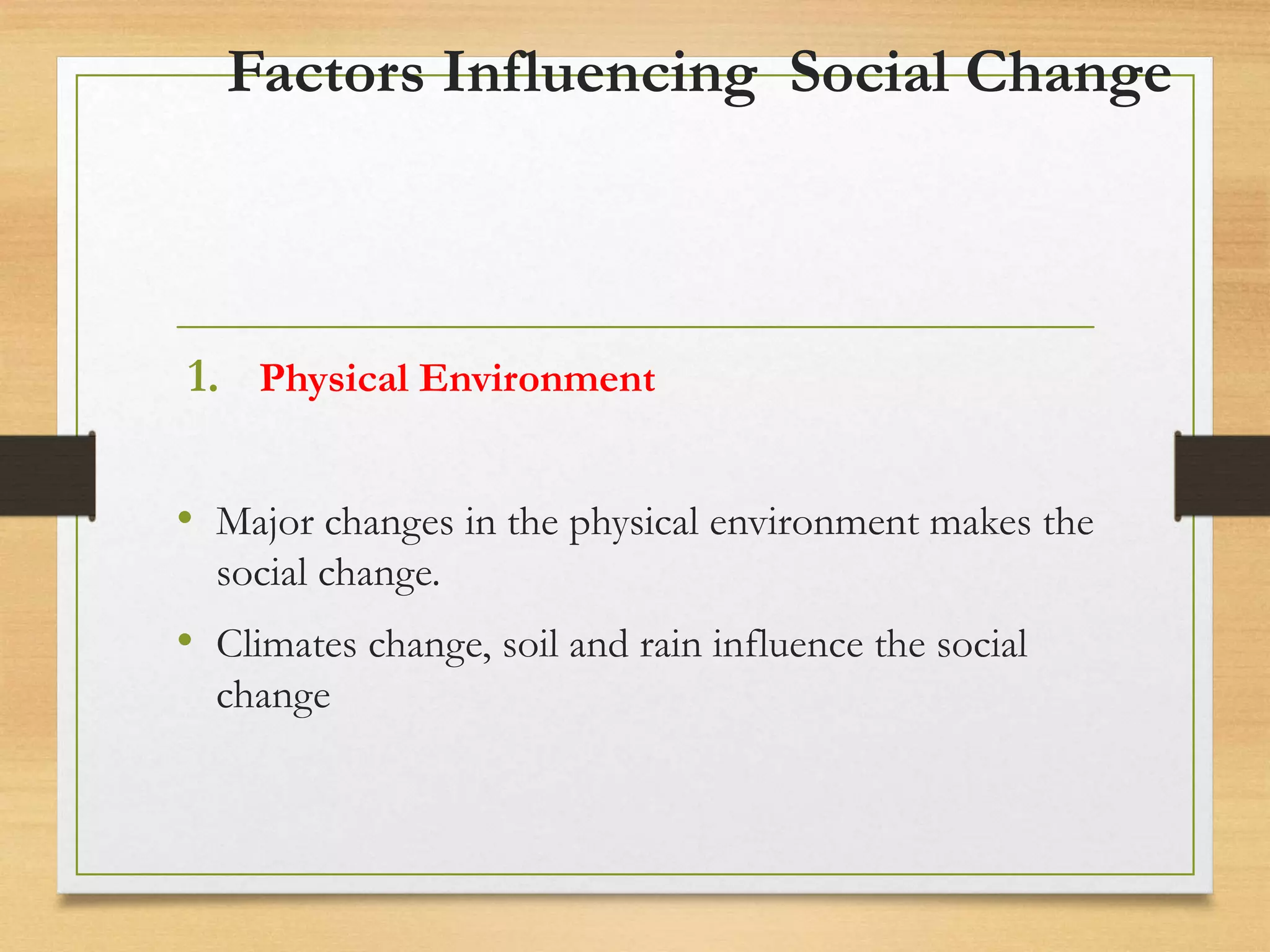 Factors Influencing Social Change
1. Physical Environment
• Major changes in the physical environment makes the
social change.
• Climates change, soil and rain influence the social
change
 
