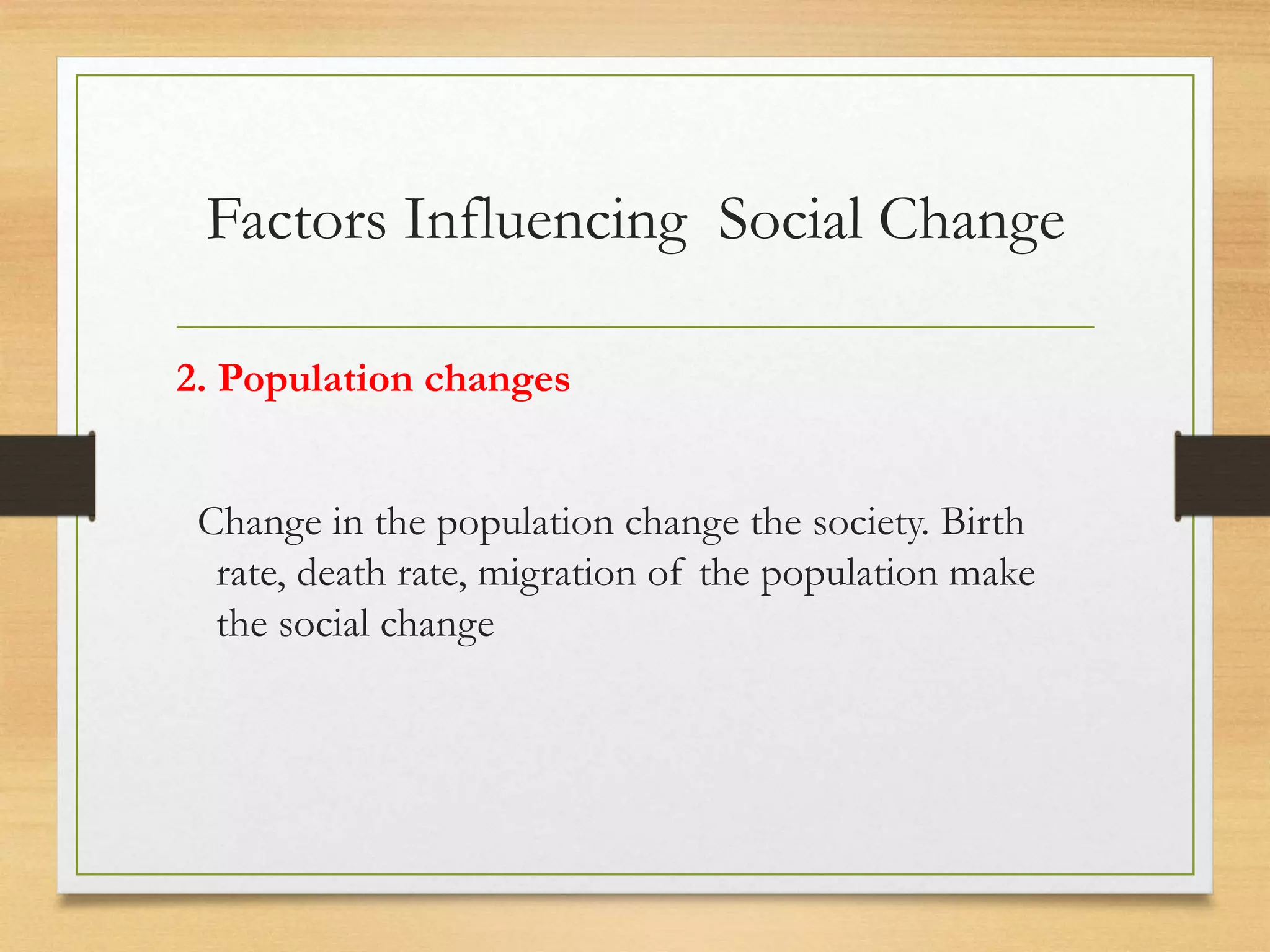 Factors Influencing Social Change
2. Population changes
Change in the population change the society. Birth
rate, death rate, migration of the population make
the social change
 