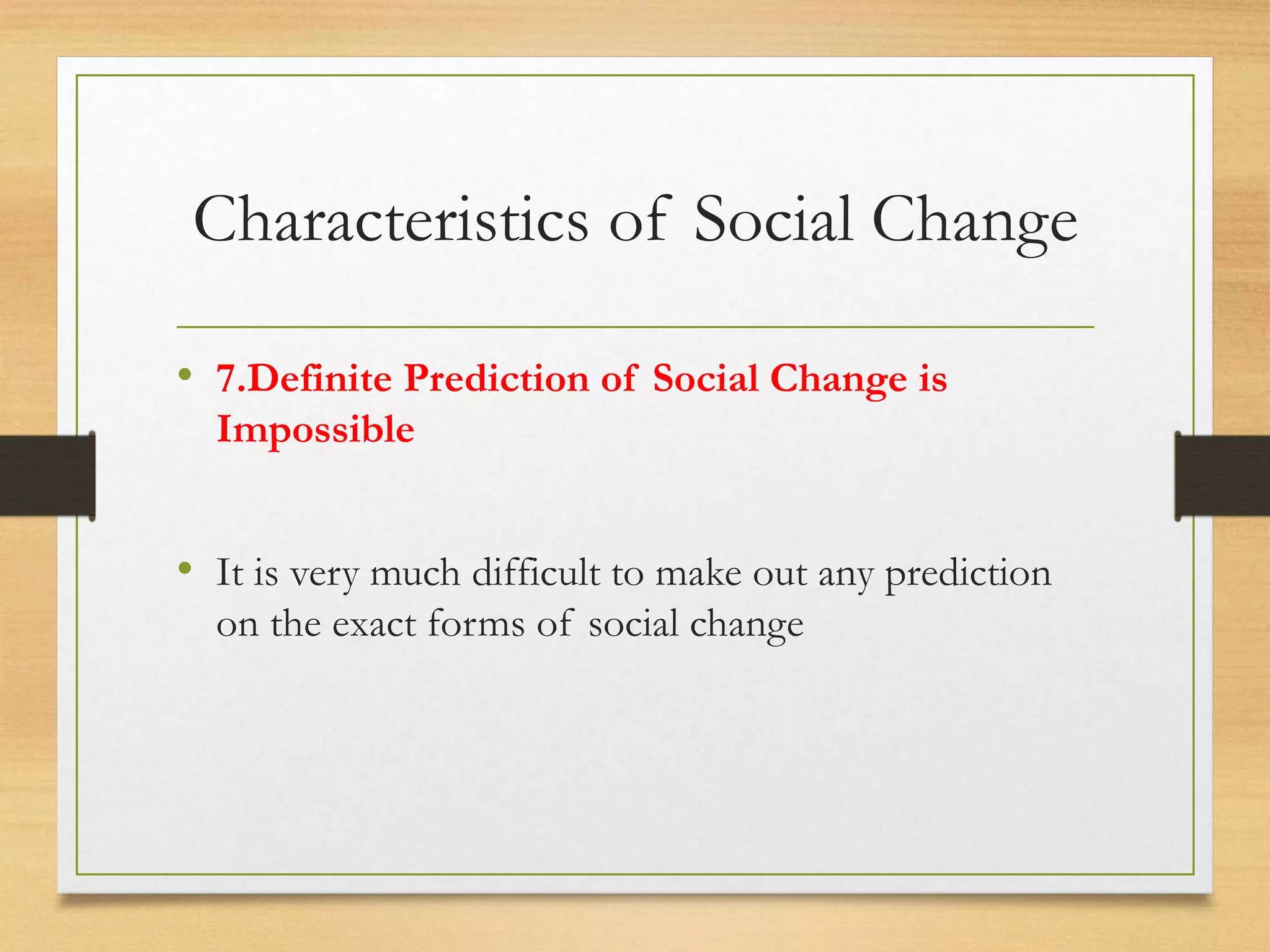 Characteristics of Social Change
• 7.Definite Prediction of Social Change is
Impossible
• It is very much difficult to make out any prediction
on the exact forms of social change
 