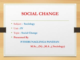 SOCIAL CHANGE
• Subject : Sociology
• Unit : IV
• Topic : Social Change
• Presented By
P.THIRUNAGLINGA PANDIAN
M.Sc., (N) .,M.A .,( Sociology)
 