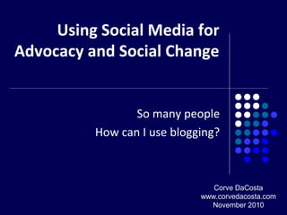 Using Social Media for
Advocacy and Social Change
So many people
How can I use blogging?
Corve DaCosta
www.corvedacosta.com
November 2010
 