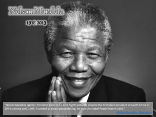 “Nelson Mandela (Writer, President (non-U.S.), Civil Rights Activist) became the first black president of South Africa in
1994, serving until 1999. A symbol of global peacemaking, he won the Nobel Peace Prize in 1993.”
Nelson Mandela - Biography
 