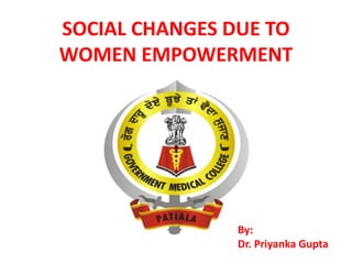 SOCIAL CHANGES DUE TO
WOMEN EMPOWERMENT

By:
Dr. Priyanka Gupta

 
