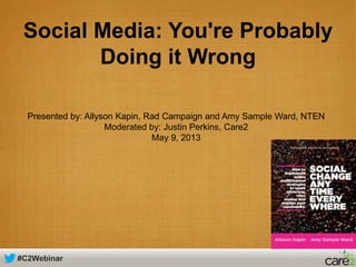 #C2Webinar
Social Media: You're Probably
Doing it Wrong
Presented by: Allyson Kapin, Rad Campaign and Amy Sample Ward, NTEN
Moderated by: Justin Perkins, Care2
May 9, 2013
 