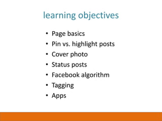 learning objectives
• Page basics
• Pin vs. highlight posts
• Cover photo
• Status posts
• Facebook algorithm
• Tagging
• Apps
 