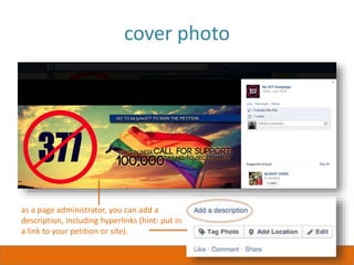 cover photo
as a page administrator, you can add a
description, including hyperlinks (hint: put in
a link to your petition or site).
 
