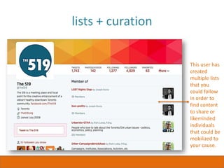 lists + curation
This user has
created
multiple lists
that you
could follow
in order to
find content
to share or
likeminded
individuals
that could be
mobilized to
your cause.
 