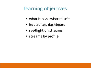 learning objectives
• what it is vs. what it isn’t
• hootsuite’s dashboard
• spotlight on streams
• streams by profile
 