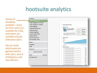hootsuite analytics
Variety of
templates
available—some
are free, some are
available for a fee,
and others are
available only for
Enterprise users.
You can track
which posts are
gaining traction
with users, your #
of followers, and
top referrers.
 