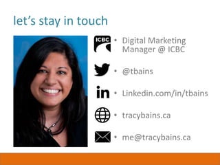let’s stay in touch
• Digital Marketing
Manager @ ICBC
• @tbains
• Linkedin.com/in/tbains
• tracybains.ca
• me@tracybains.ca
 