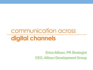 communication across 
digital channels 
Erica Allison, PR Strategist 
CEO, Allison Development Group 
 