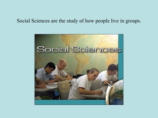 Social Sciences are the study of how people live in groups.
 