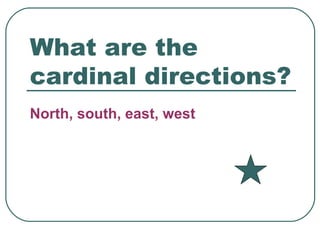 What are the cardinal directions? North, south, east, west 