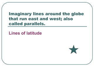 Imaginary lines around the globe that run east and west; also called parallels. Lines of latitude 