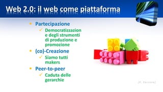 Web 2.0: il web come piattaforma
 Partecipazione
 Democratizzazion
e degli strumenti
di produzione e
promozione
 (co)-Creazione
 Siamo tutti
makers
 Peer-to-peer
 Caduta delle
gerarchie
 