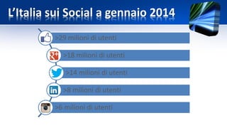 >29 milioni di utenti
>18 milioni di utenti
>14 milioni di utenti
>8 milioni di utenti
>6 milioni di utenti
L’Italia sui Social a gennaio 2014
 