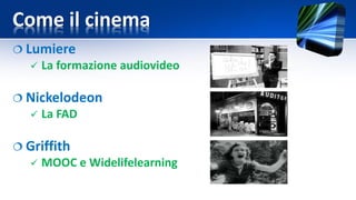 Come il cinema
 Lumiere
 La formazione audiovideo
 Nickelodeon
 La FAD
 Griffith
 MOOC e Widelifelearning
 