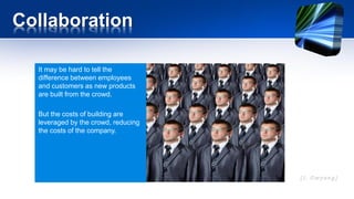 Collaboration
It may be hard to tell the
difference between employees
and customers as new products
are built from the crowd.
But the costs of building are
leveraged by the crowd, reducing
the costs of the company.
 