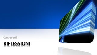 RIFLESSIONI
Conclusioni?
 