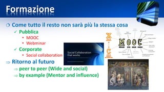 Formazione
 Come tutto il resto non sarà più la stessa cosa
 Pubblica
• MOOC
• Webminar
 Corporate
• Social collaboration
 Ritorno al futuro
 peer to peer (Wide and social)
 by example (Mentor and influence)
 