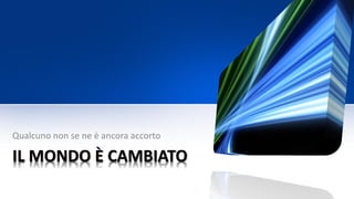 IL MONDO È CAMBIATO
Qualcuno non se ne è ancora accorto
 