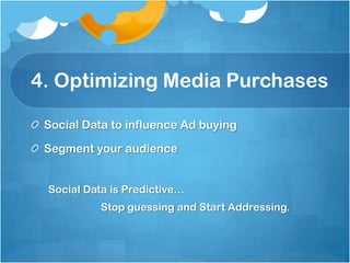 4. Optimizing Media Purchases

 Social Data to influence Ad buying

 Segment your audience


 Social Data is Predictive…
           Stop guessing and Start Addressing.
 
