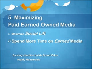 5. Maximizing
Paid.Earned.Owned Media
 Maximize Social     Lift
 Spend More Time on Earned Media


 Earning attention builds Brand Value
    Highly Measurable
 