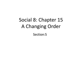 Social 8: Chapter 15
A Changing Order
Section:5
 