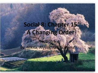 Social 8: Chapter 15
A Changing Order
Section:5
By: Nikita, Alyssa, Akiela, Hana.
 