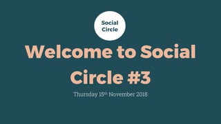 Welcome to Social
Circle #3
Thursday 15th November 2018
Social
Circle
 