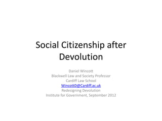 Social Citizenship after
      Devolution
                 Daniel Wincott
      Blackwell Law and Society Professor
                Cardiff Law School
             WincottD@Cardiff.ac.uk
             Redesigning Devolution
  Institute for Government, September 2012
 