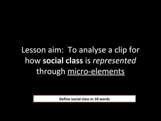 Lesson aim: To analyse a clip for
how social class is represented
through micro-elements
Define social class in 10 words

 