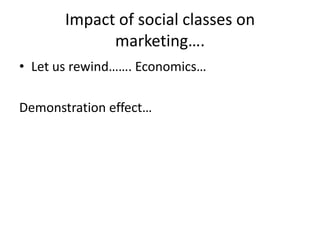 Impact of social classes on
marketing….
• Let us rewind……. Economics…
Demonstration effect…
 