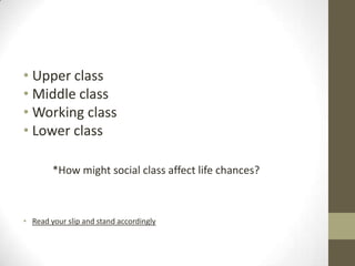 • Upper class
• Middle class
• Working class
• Lower class

        *How might social class affect life chances?



• Read your slip and stand accordingly
 
